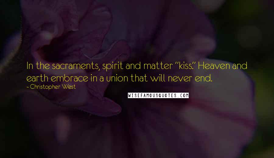 Christopher West Quotes: In the sacraments, spirit and matter "kiss." Heaven and earth embrace in a union that will never end.