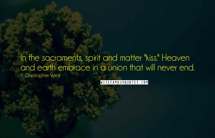 Christopher West Quotes: In the sacraments, spirit and matter "kiss." Heaven and earth embrace in a union that will never end.