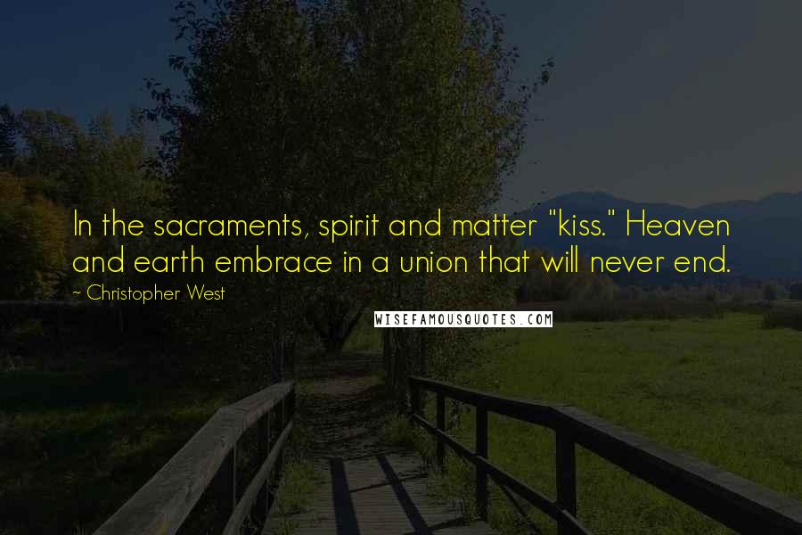 Christopher West Quotes: In the sacraments, spirit and matter "kiss." Heaven and earth embrace in a union that will never end.