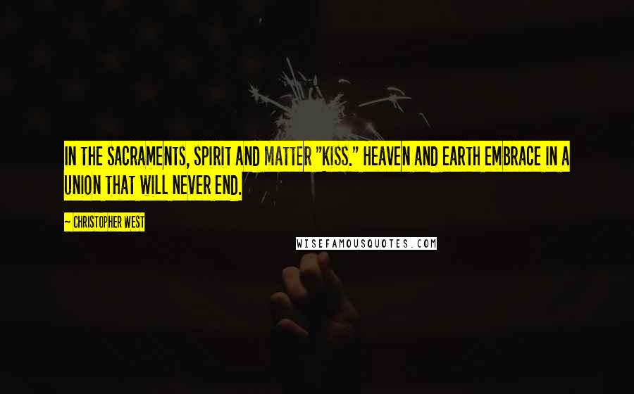 Christopher West Quotes: In the sacraments, spirit and matter "kiss." Heaven and earth embrace in a union that will never end.