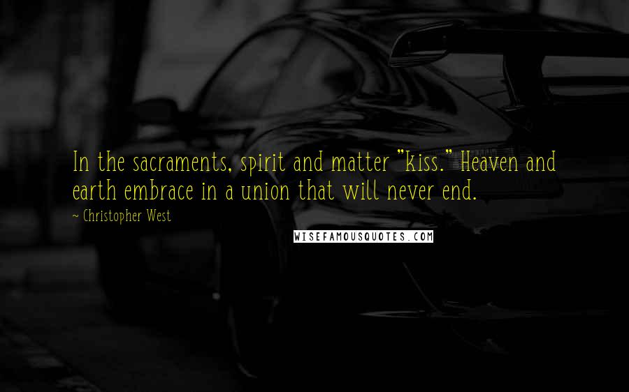 Christopher West Quotes: In the sacraments, spirit and matter "kiss." Heaven and earth embrace in a union that will never end.