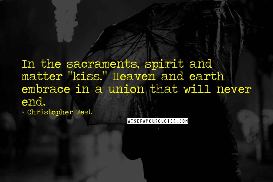 Christopher West Quotes: In the sacraments, spirit and matter "kiss." Heaven and earth embrace in a union that will never end.