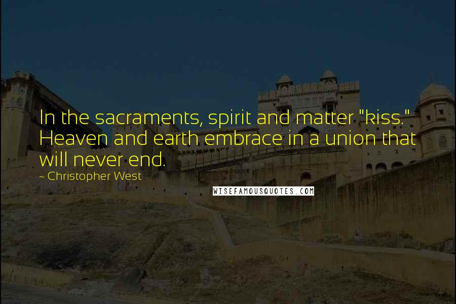 Christopher West Quotes: In the sacraments, spirit and matter "kiss." Heaven and earth embrace in a union that will never end.