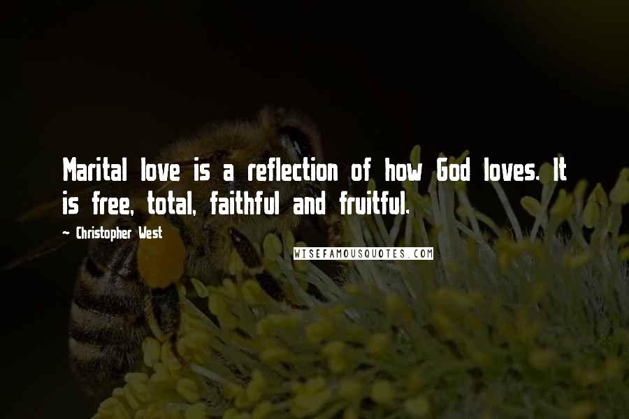 Christopher West Quotes: Marital love is a reflection of how God loves. It is free, total, faithful and fruitful.