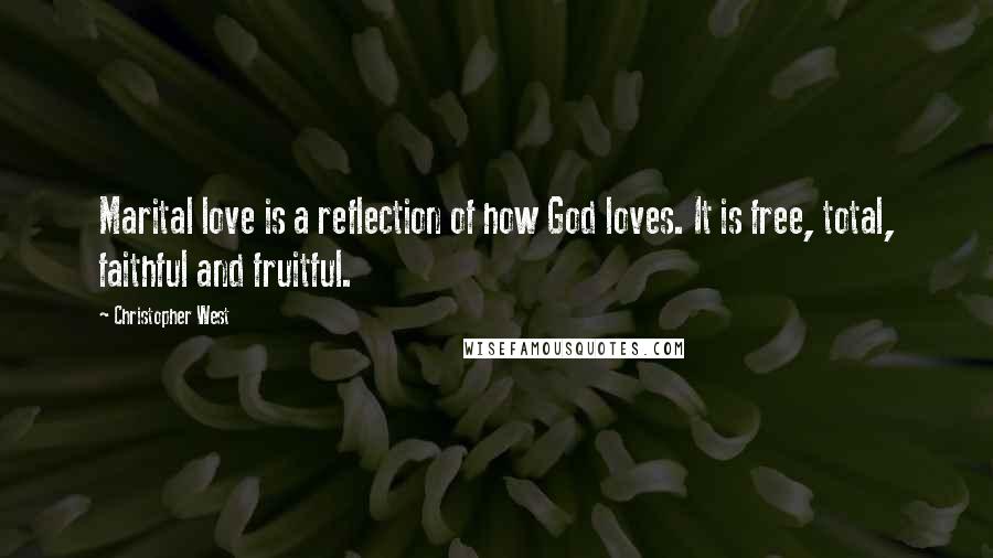 Christopher West Quotes: Marital love is a reflection of how God loves. It is free, total, faithful and fruitful.