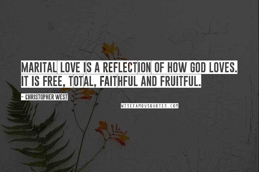 Christopher West Quotes: Marital love is a reflection of how God loves. It is free, total, faithful and fruitful.