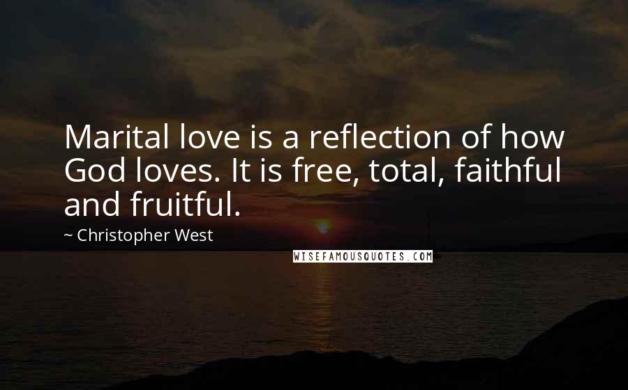 Christopher West Quotes: Marital love is a reflection of how God loves. It is free, total, faithful and fruitful.