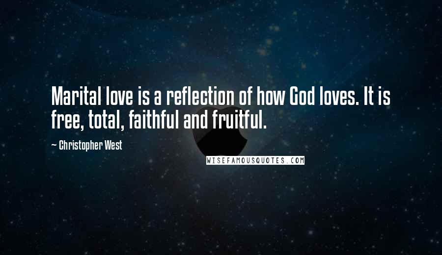 Christopher West Quotes: Marital love is a reflection of how God loves. It is free, total, faithful and fruitful.