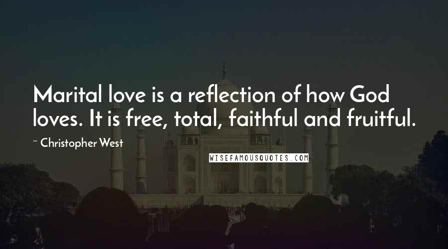 Christopher West Quotes: Marital love is a reflection of how God loves. It is free, total, faithful and fruitful.