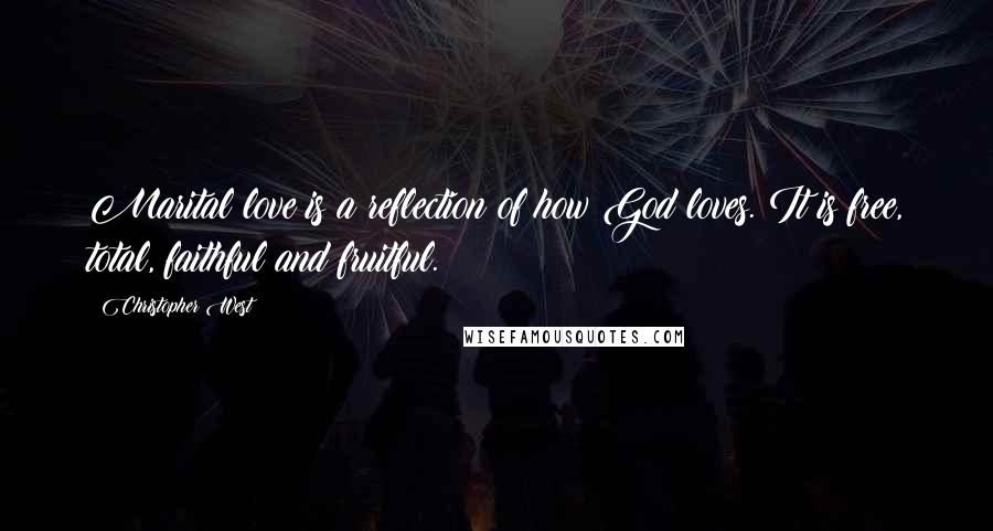 Christopher West Quotes: Marital love is a reflection of how God loves. It is free, total, faithful and fruitful.