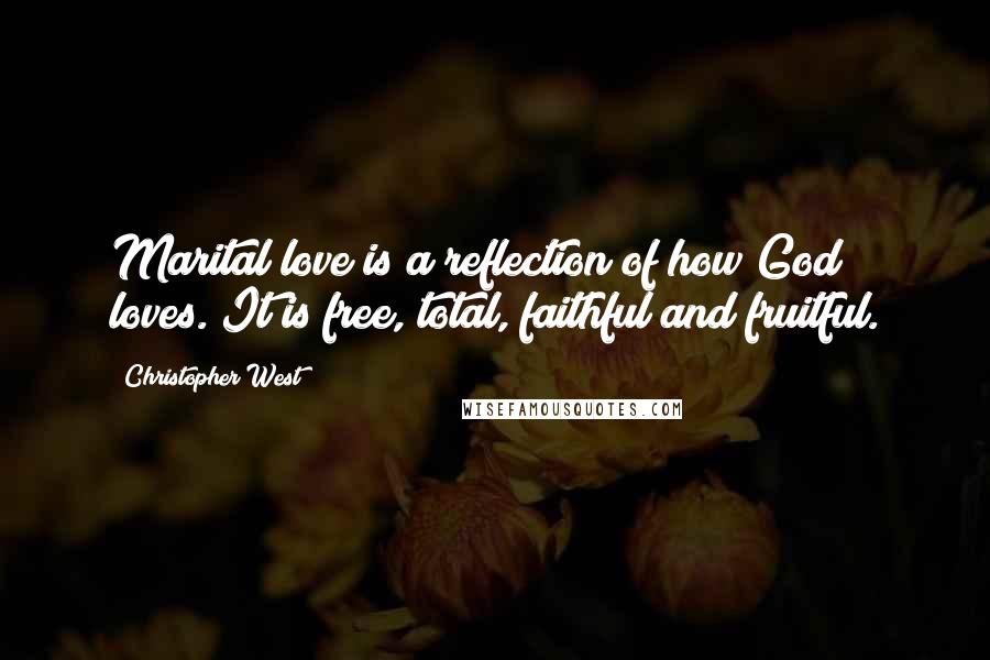 Christopher West Quotes: Marital love is a reflection of how God loves. It is free, total, faithful and fruitful.