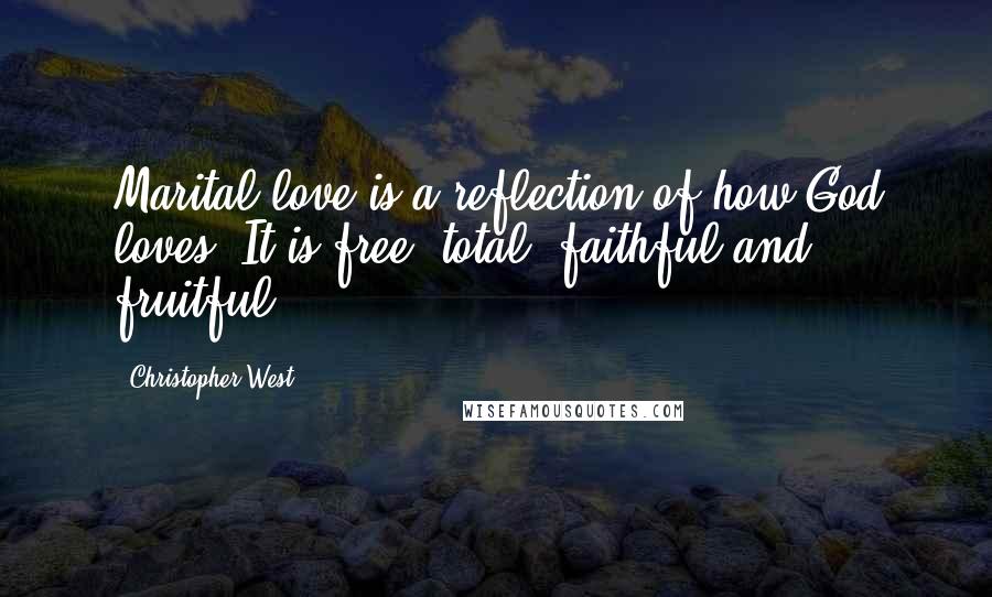 Christopher West Quotes: Marital love is a reflection of how God loves. It is free, total, faithful and fruitful.