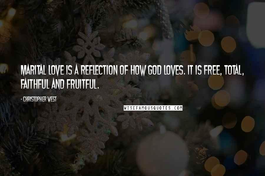 Christopher West Quotes: Marital love is a reflection of how God loves. It is free, total, faithful and fruitful.