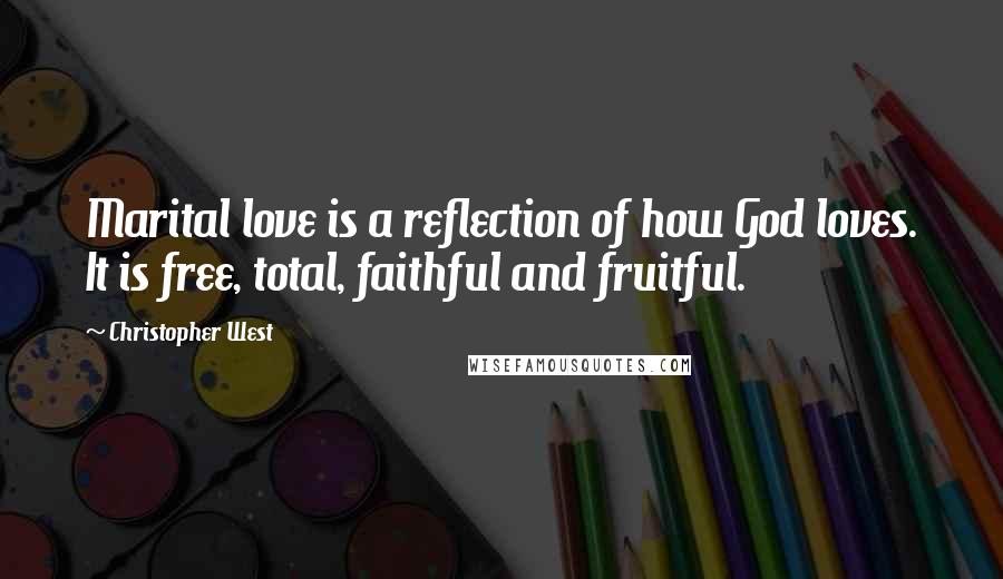 Christopher West Quotes: Marital love is a reflection of how God loves. It is free, total, faithful and fruitful.