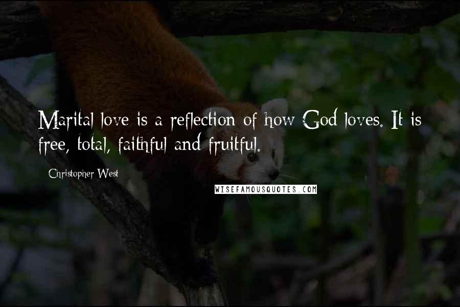 Christopher West Quotes: Marital love is a reflection of how God loves. It is free, total, faithful and fruitful.