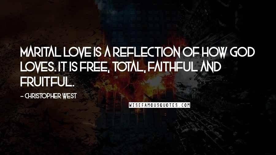 Christopher West Quotes: Marital love is a reflection of how God loves. It is free, total, faithful and fruitful.