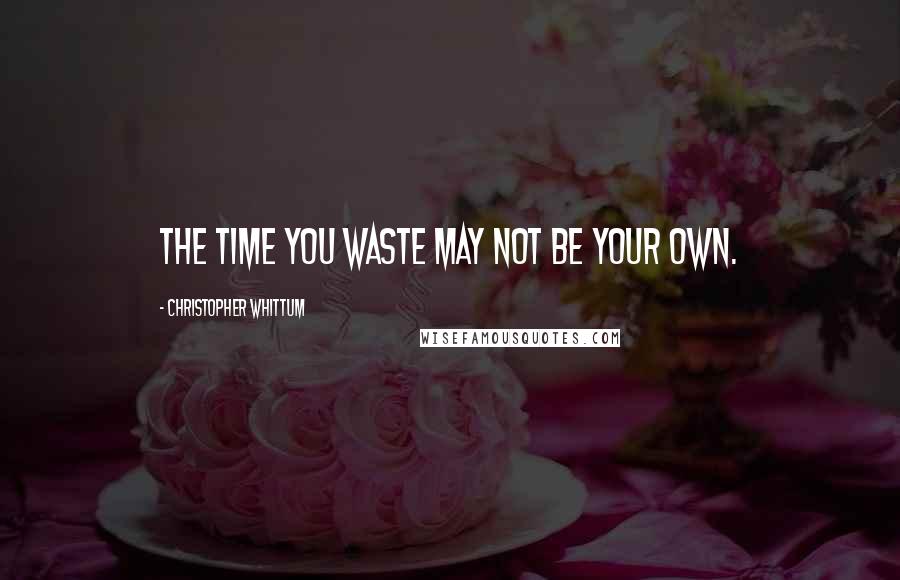 Christopher Whittum Quotes: The time you waste may not be your own.