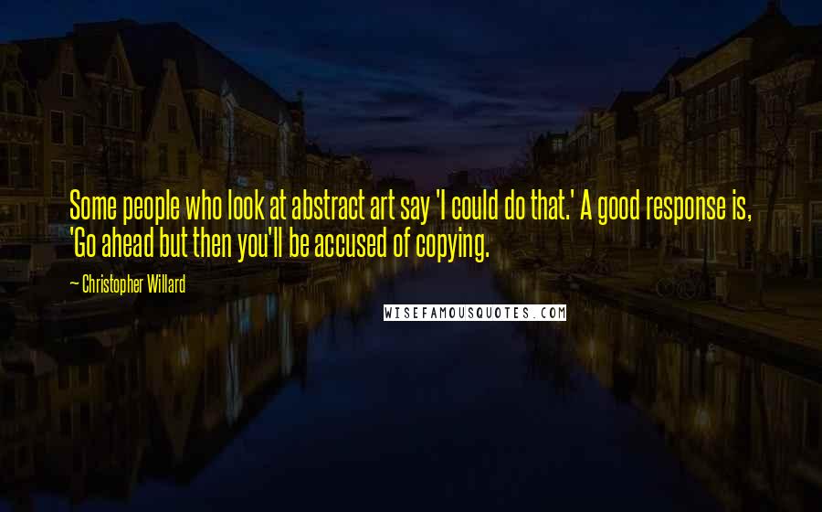 Christopher Willard Quotes: Some people who look at abstract art say 'I could do that.' A good response is, 'Go ahead but then you'll be accused of copying.