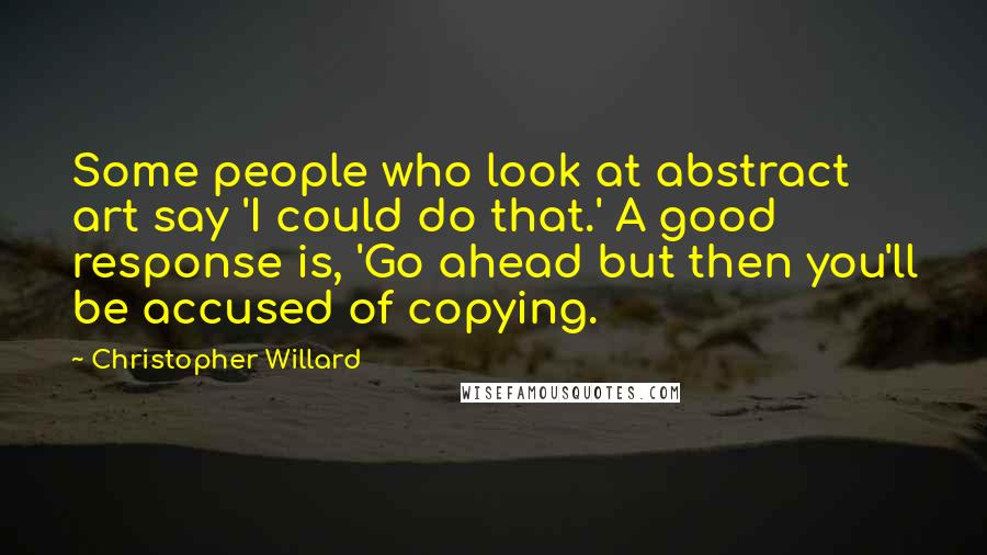 Christopher Willard Quotes: Some people who look at abstract art say 'I could do that.' A good response is, 'Go ahead but then you'll be accused of copying.