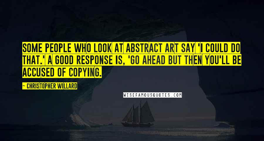 Christopher Willard Quotes: Some people who look at abstract art say 'I could do that.' A good response is, 'Go ahead but then you'll be accused of copying.