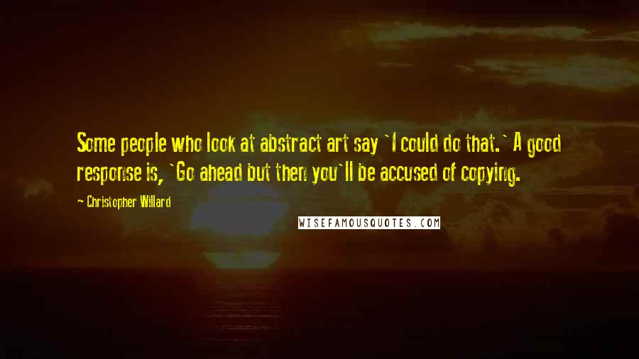 Christopher Willard Quotes: Some people who look at abstract art say 'I could do that.' A good response is, 'Go ahead but then you'll be accused of copying.