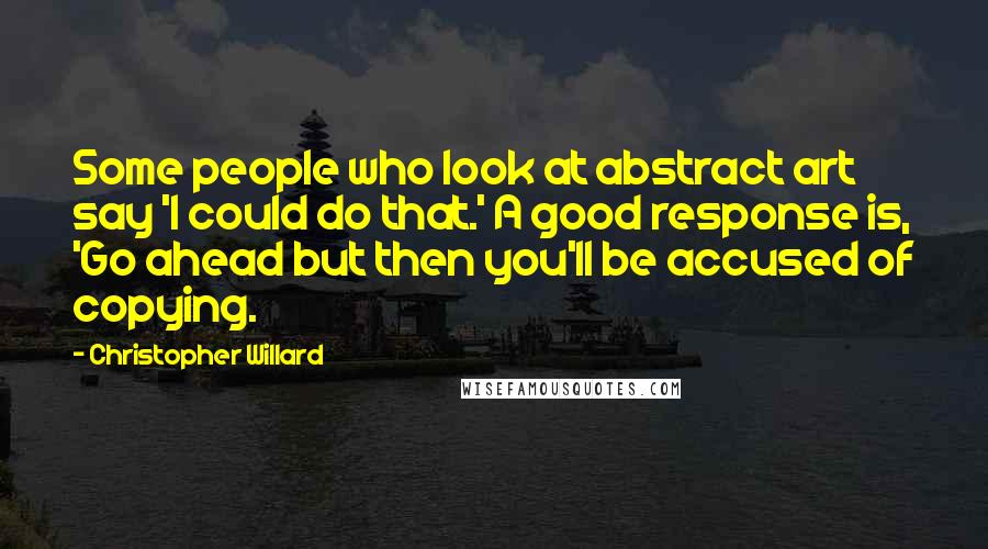 Christopher Willard Quotes: Some people who look at abstract art say 'I could do that.' A good response is, 'Go ahead but then you'll be accused of copying.