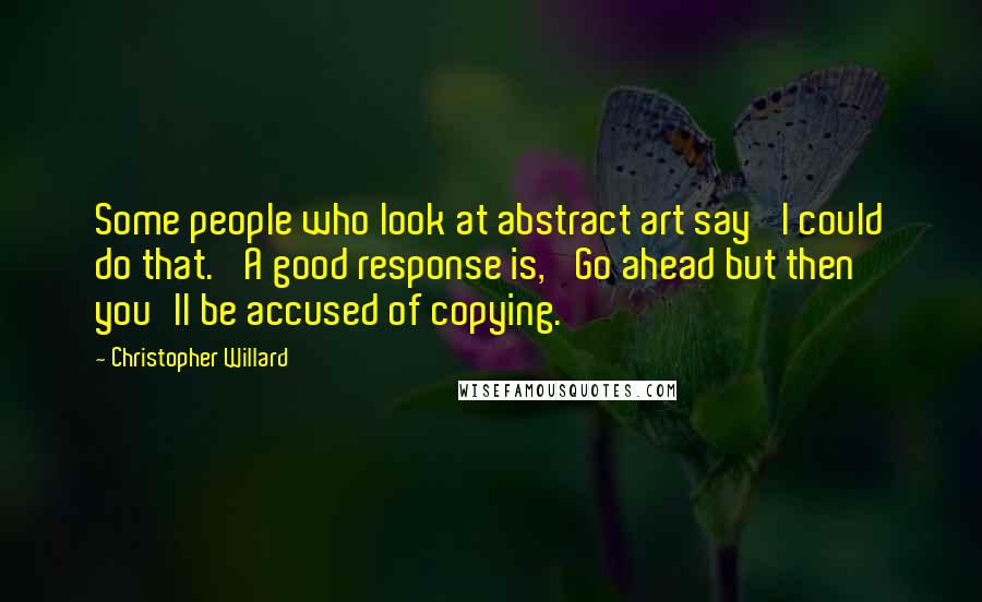 Christopher Willard Quotes: Some people who look at abstract art say 'I could do that.' A good response is, 'Go ahead but then you'll be accused of copying.