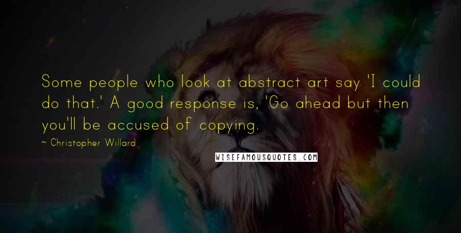 Christopher Willard Quotes: Some people who look at abstract art say 'I could do that.' A good response is, 'Go ahead but then you'll be accused of copying.