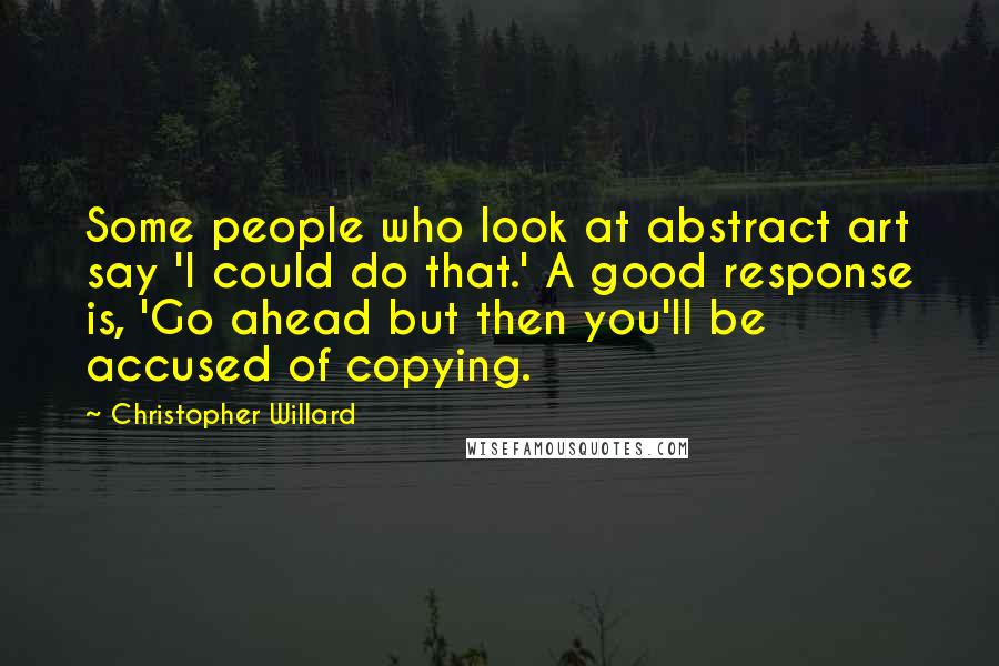 Christopher Willard Quotes: Some people who look at abstract art say 'I could do that.' A good response is, 'Go ahead but then you'll be accused of copying.