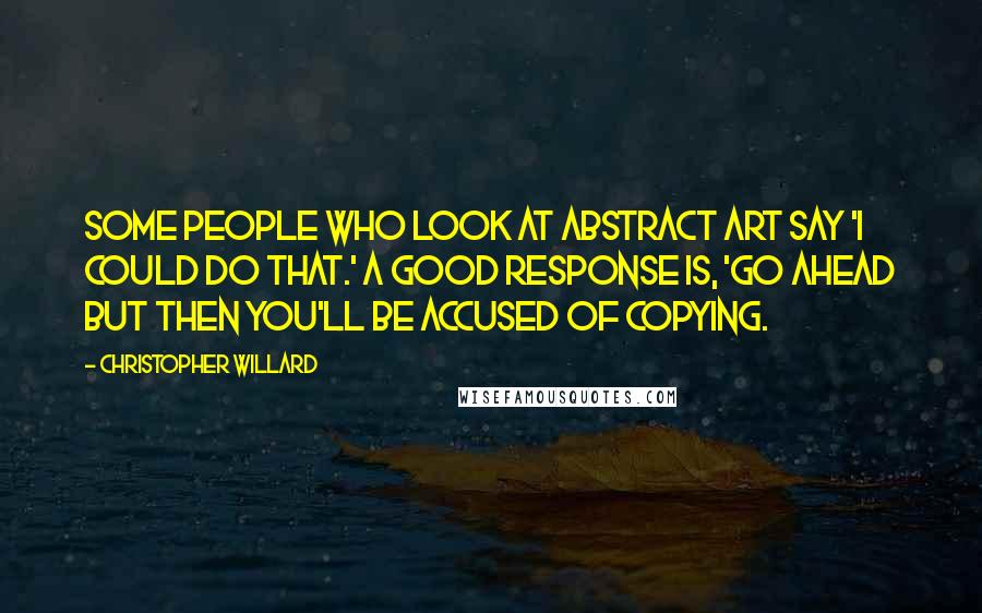 Christopher Willard Quotes: Some people who look at abstract art say 'I could do that.' A good response is, 'Go ahead but then you'll be accused of copying.