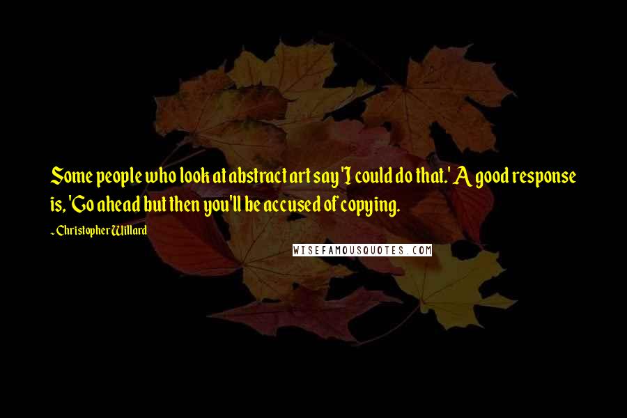 Christopher Willard Quotes: Some people who look at abstract art say 'I could do that.' A good response is, 'Go ahead but then you'll be accused of copying.