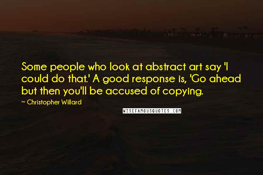Christopher Willard Quotes: Some people who look at abstract art say 'I could do that.' A good response is, 'Go ahead but then you'll be accused of copying.