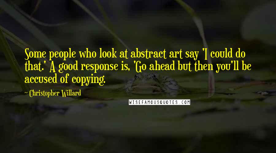 Christopher Willard Quotes: Some people who look at abstract art say 'I could do that.' A good response is, 'Go ahead but then you'll be accused of copying.