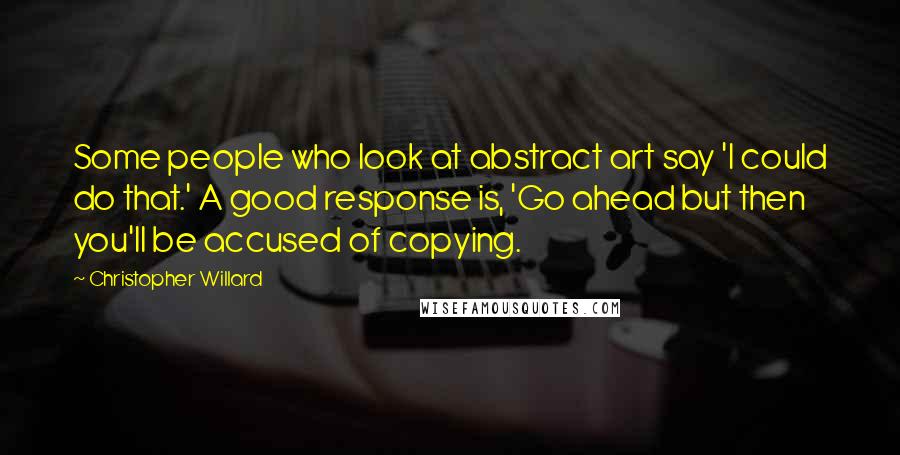 Christopher Willard Quotes: Some people who look at abstract art say 'I could do that.' A good response is, 'Go ahead but then you'll be accused of copying.
