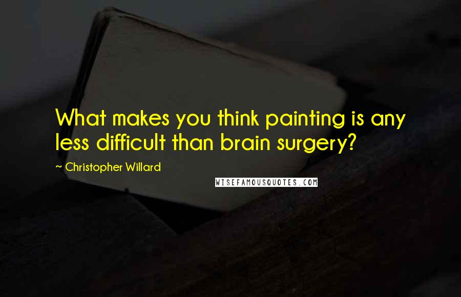 Christopher Willard Quotes: What makes you think painting is any less difficult than brain surgery?