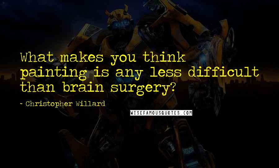 Christopher Willard Quotes: What makes you think painting is any less difficult than brain surgery?