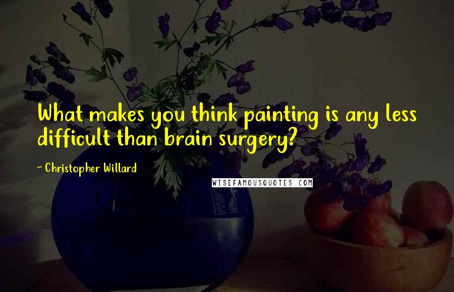 Christopher Willard Quotes: What makes you think painting is any less difficult than brain surgery?