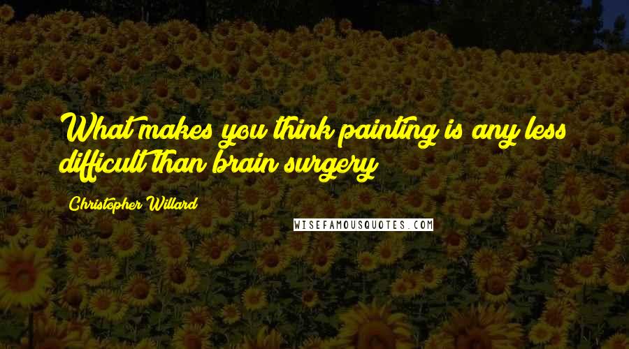 Christopher Willard Quotes: What makes you think painting is any less difficult than brain surgery?