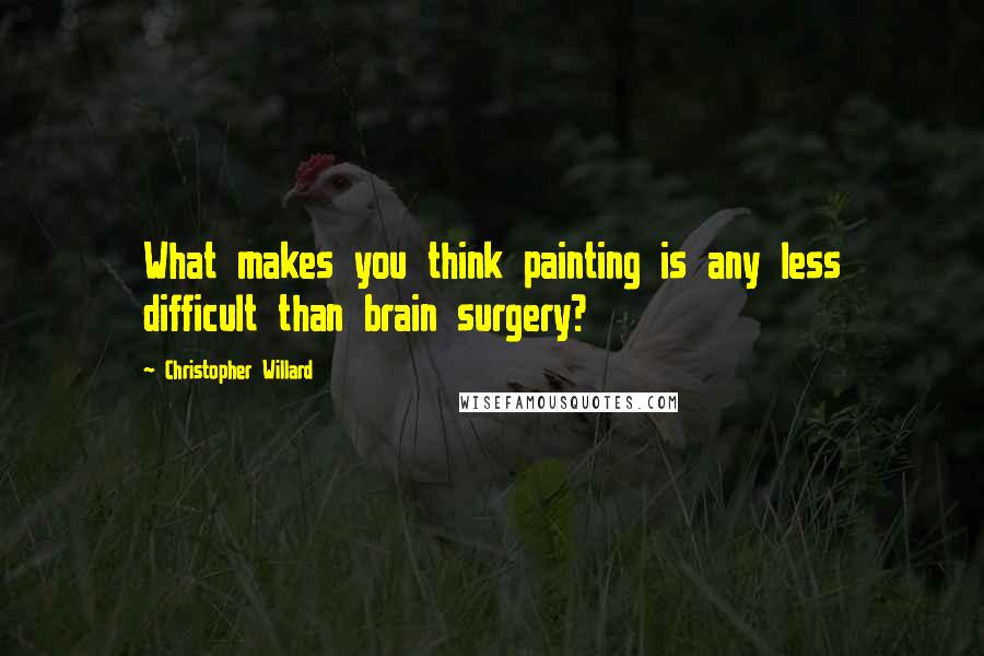 Christopher Willard Quotes: What makes you think painting is any less difficult than brain surgery?