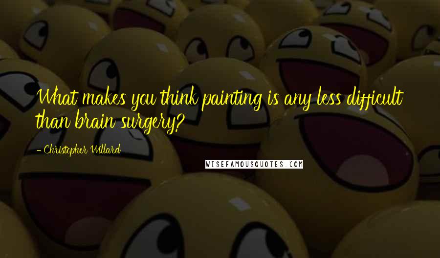 Christopher Willard Quotes: What makes you think painting is any less difficult than brain surgery?