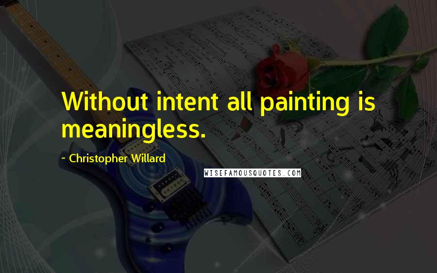 Christopher Willard Quotes: Without intent all painting is meaningless.