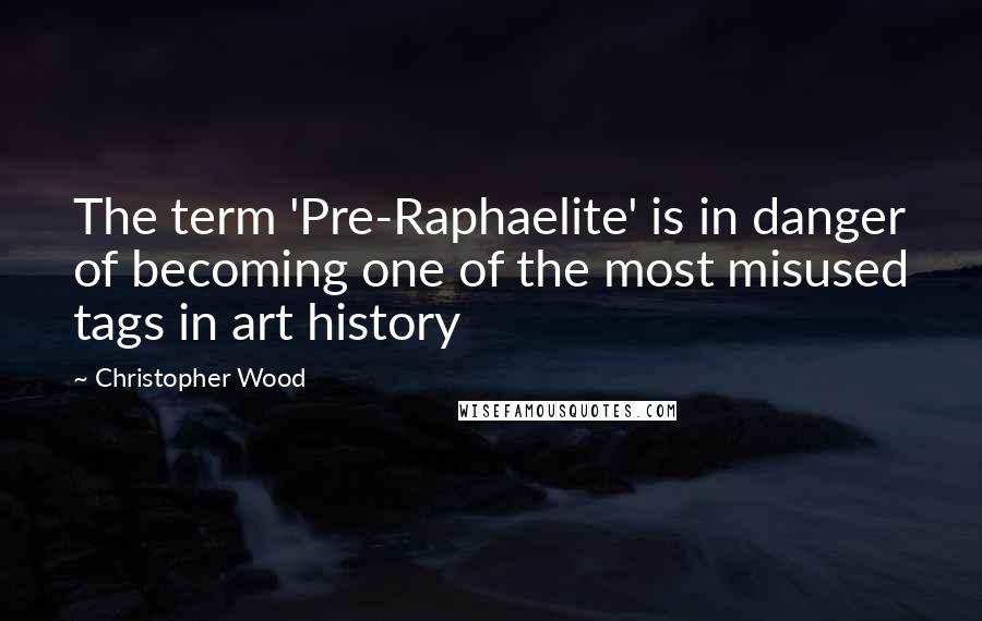 Christopher Wood Quotes: The term 'Pre-Raphaelite' is in danger of becoming one of the most misused tags in art history