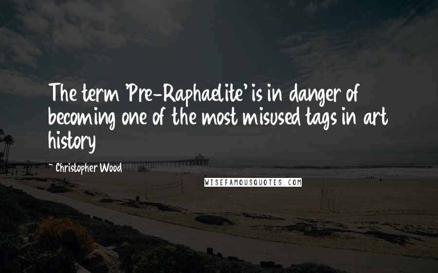 Christopher Wood Quotes: The term 'Pre-Raphaelite' is in danger of becoming one of the most misused tags in art history