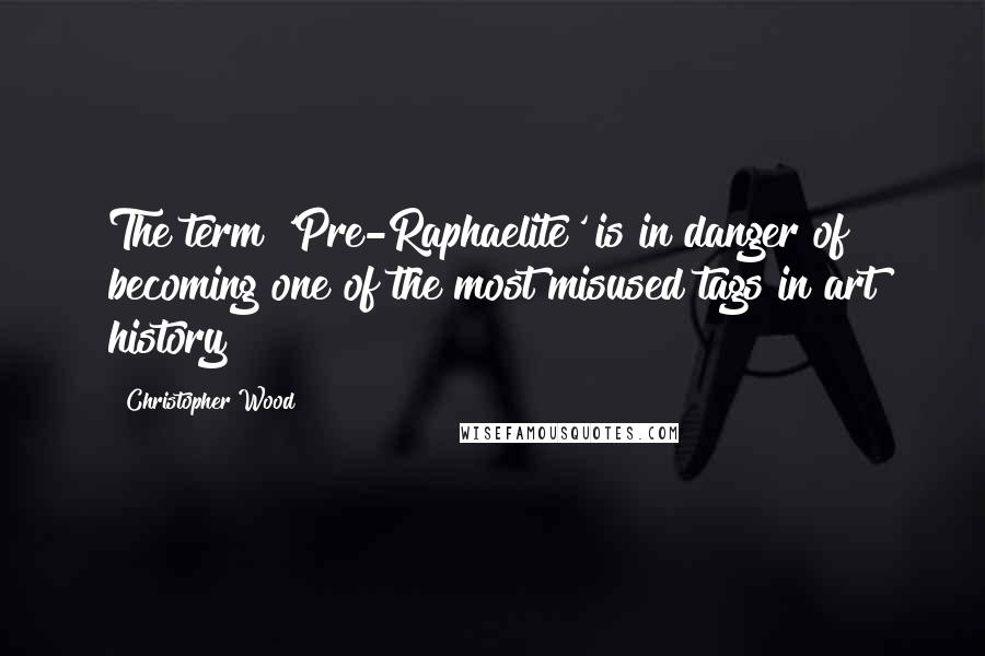 Christopher Wood Quotes: The term 'Pre-Raphaelite' is in danger of becoming one of the most misused tags in art history