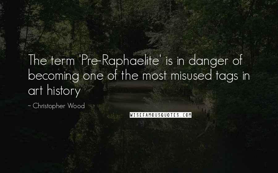 Christopher Wood Quotes: The term 'Pre-Raphaelite' is in danger of becoming one of the most misused tags in art history