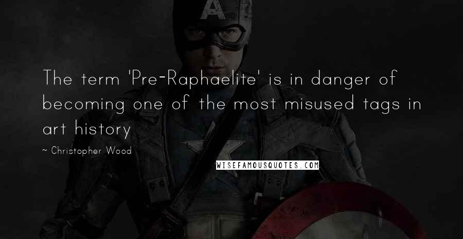 Christopher Wood Quotes: The term 'Pre-Raphaelite' is in danger of becoming one of the most misused tags in art history