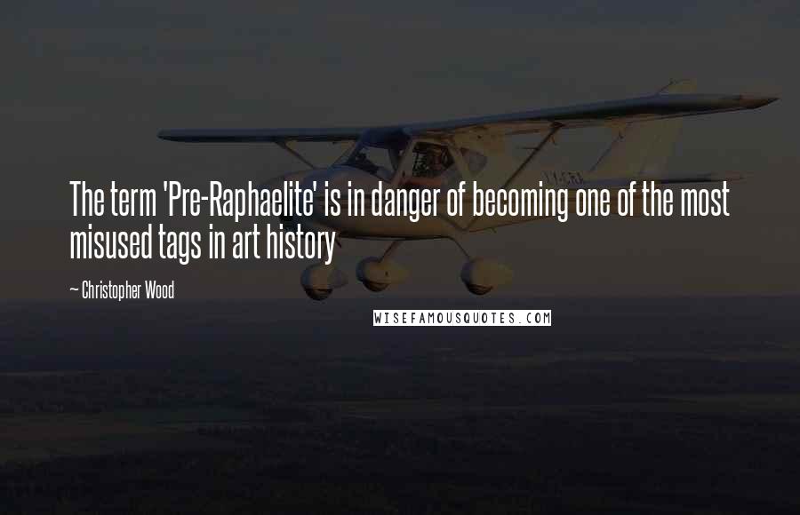 Christopher Wood Quotes: The term 'Pre-Raphaelite' is in danger of becoming one of the most misused tags in art history