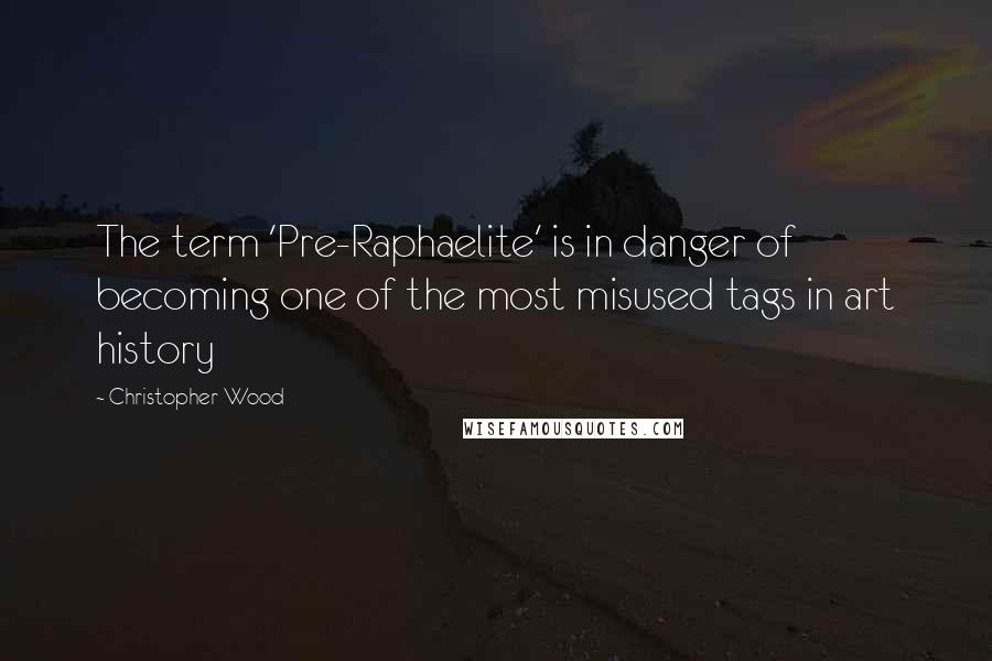 Christopher Wood Quotes: The term 'Pre-Raphaelite' is in danger of becoming one of the most misused tags in art history