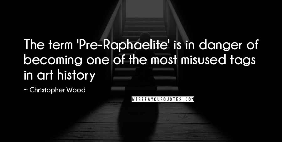 Christopher Wood Quotes: The term 'Pre-Raphaelite' is in danger of becoming one of the most misused tags in art history