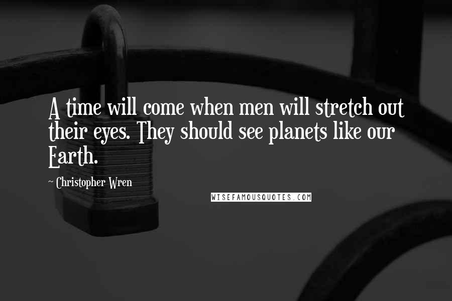 Christopher Wren Quotes: A time will come when men will stretch out their eyes. They should see planets like our Earth.